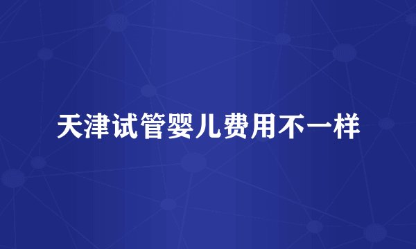 天津试管婴儿费用不一样