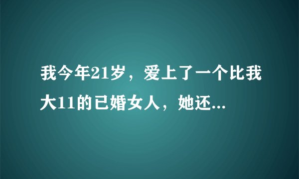 我今年21岁，爱上了一个比我大11的已婚女人，她还有个孩子，长得很漂亮，很可爱，我们认识不到2个月