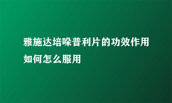 雅施达培哚普利片的功效作用如何怎么服用