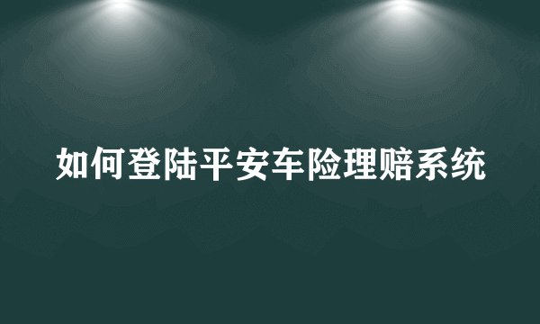 如何登陆平安车险理赔系统