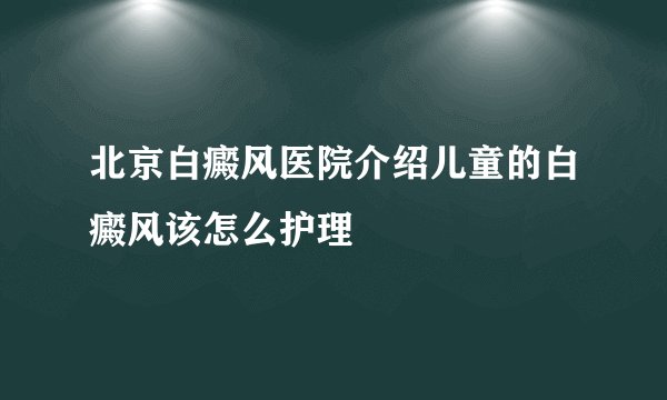北京白癜风医院介绍儿童的白癜风该怎么护理