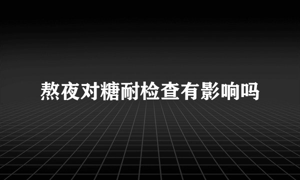 熬夜对糖耐检查有影响吗