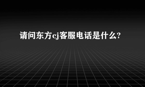 请问东方cj客服电话是什么?