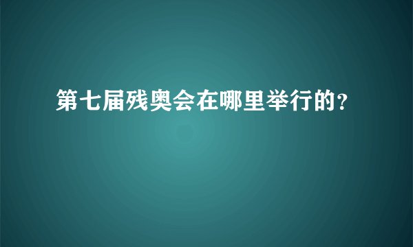 第七届残奥会在哪里举行的？