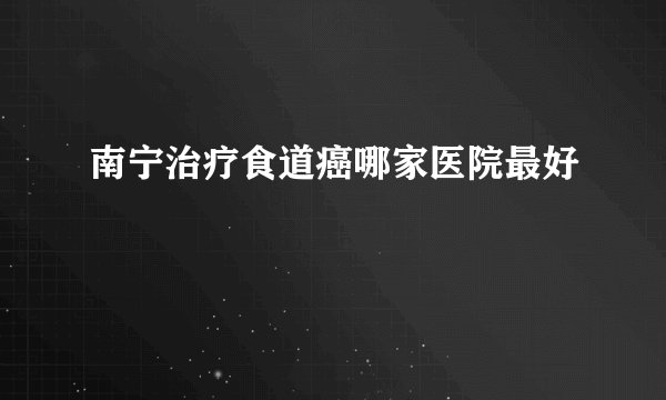 南宁治疗食道癌哪家医院最好
