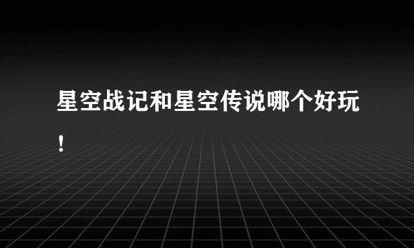 星空战记和星空传说哪个好玩！
