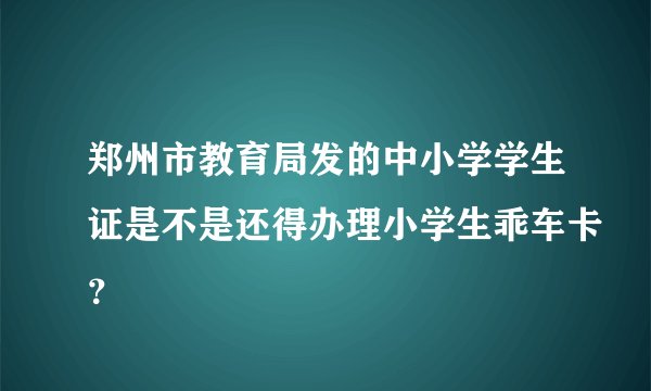 郑州市教育局发的中小学学生证是不是还得办理小学生乖车卡？