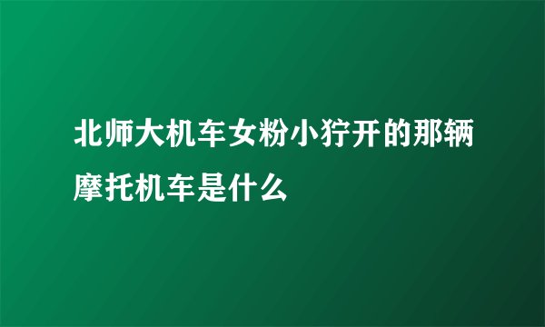 北师大机车女粉小狞开的那辆摩托机车是什么