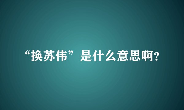 “换苏伟”是什么意思啊？