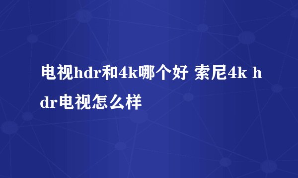 电视hdr和4k哪个好 索尼4k hdr电视怎么样