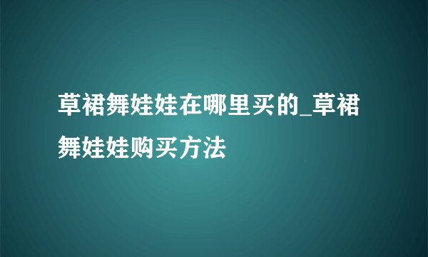草裙舞娃娃在哪里买的_草裙舞娃娃购买方法