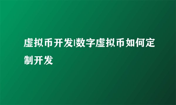 虚拟币开发|数字虚拟币如何定制开发