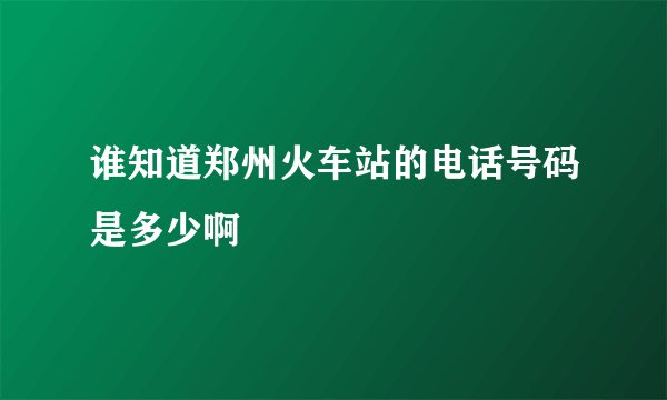 谁知道郑州火车站的电话号码是多少啊
