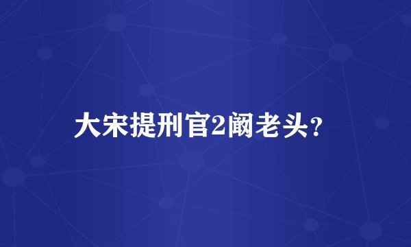 大宋提刑官2阚老头？