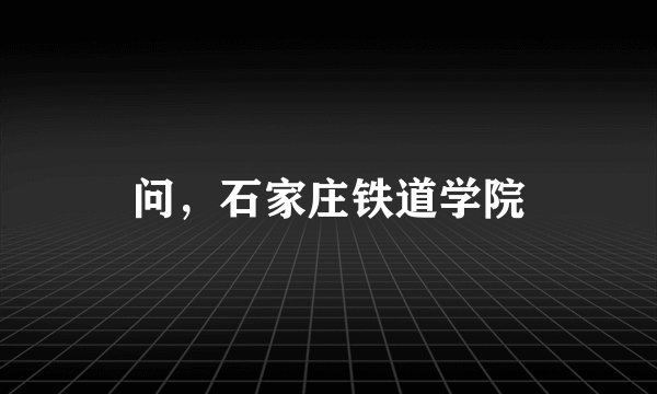 问，石家庄铁道学院