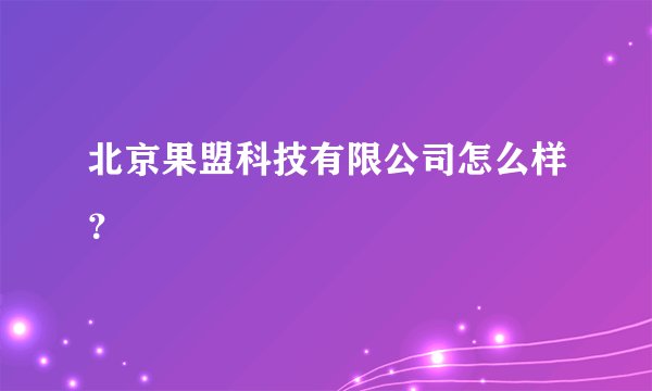 北京果盟科技有限公司怎么样？