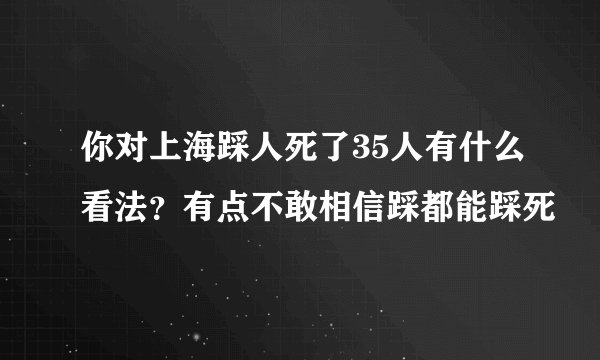 你对上海踩人死了35人有什么看法?有点不敢相信踩都能踩死