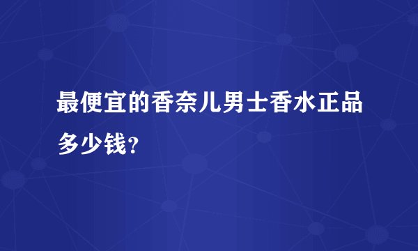 最便宜的香奈儿男士香水正品多少钱?