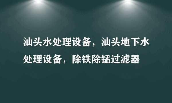 汕头水处理设备，汕头地下水处理设备，除铁除锰过滤器