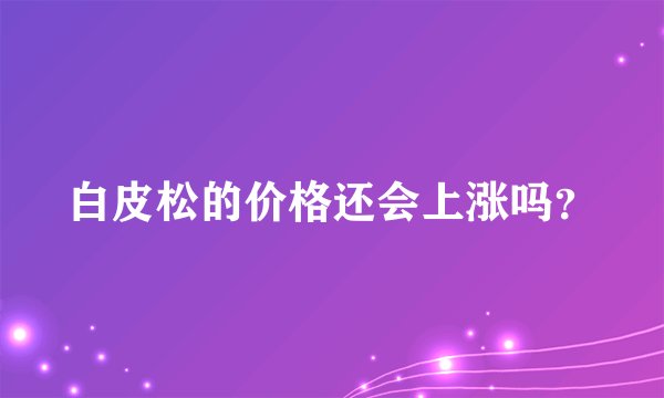 白皮松的价格还会上涨吗？