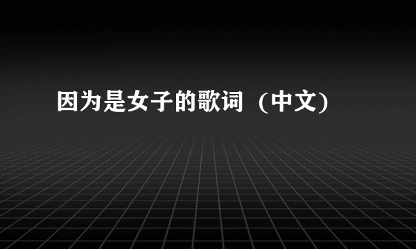 因为是女子的歌词  (中文)