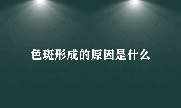 色斑形成的原因是什么