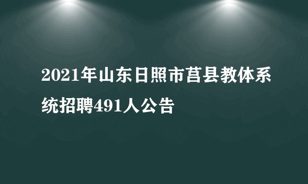 2021年山东日照市莒县教体系统招聘491人公告