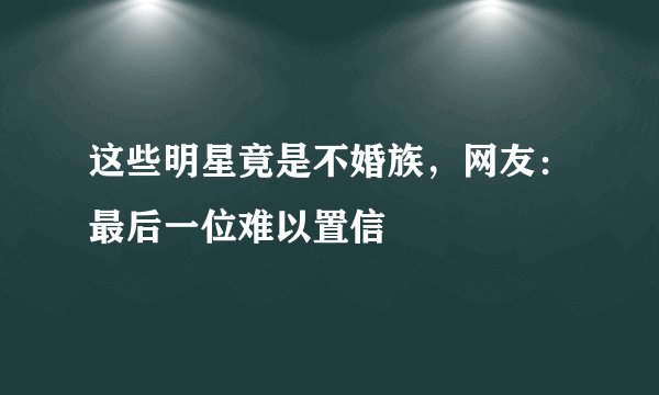 这些明星竟是不婚族，网友：最后一位难以置信