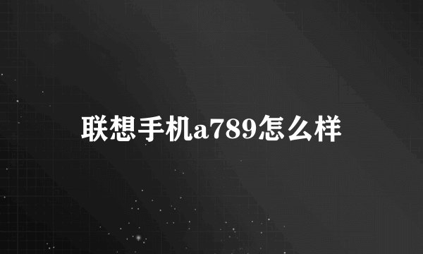 联想手机a789怎么样