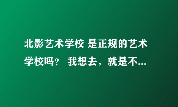 北影艺术学校 是正规的艺术学校吗？ 我想去，就是不知道怎么样