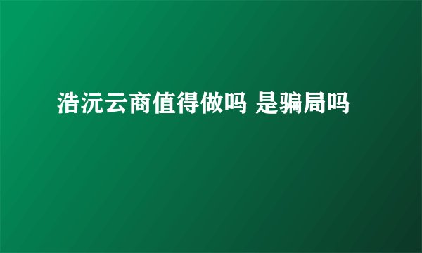 浩沅云商值得做吗 是骗局吗