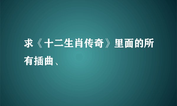 求《十二生肖传奇》里面的所有插曲、