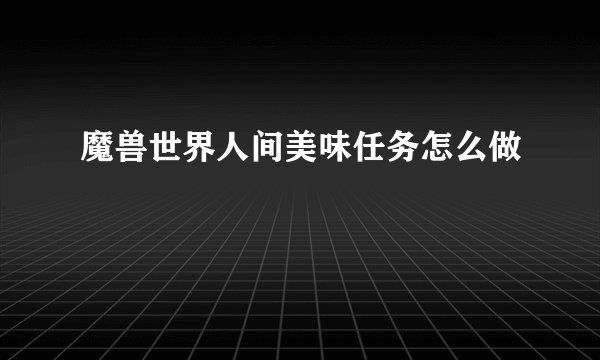 魔兽世界人间美味任务怎么做