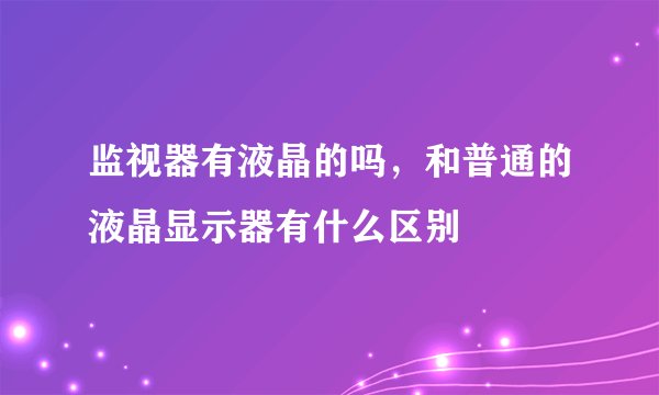 监视器有液晶的吗，和普通的液晶显示器有什么区别