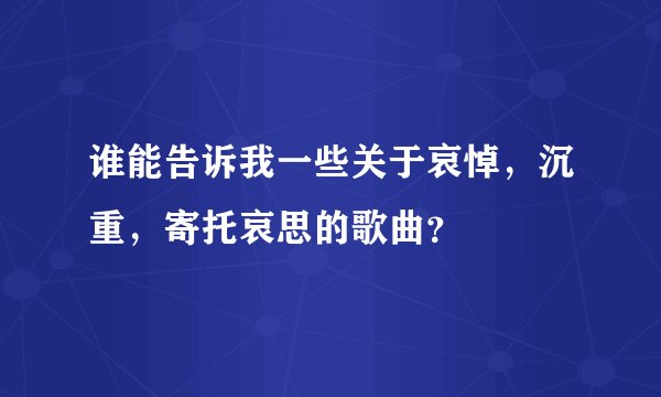 谁能告诉我一些关于哀悼，沉重，寄托哀思的歌曲？