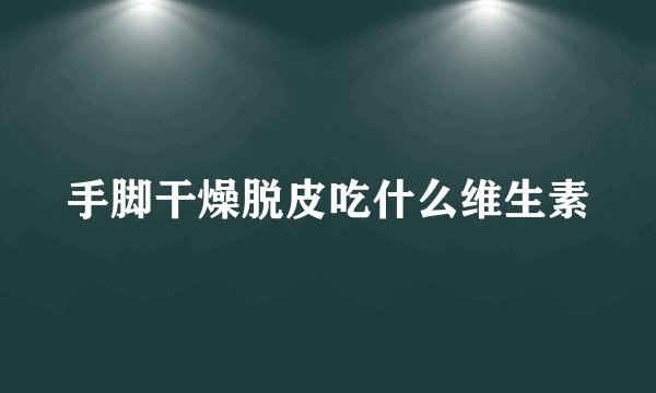 手脚干燥脱皮吃什么维生素