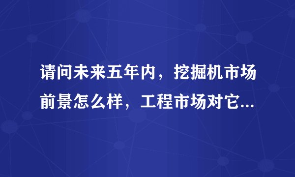 请问未来五年内，挖掘机市场前景怎么样，工程市场对它的需求量如果，求详细。高分哦！
