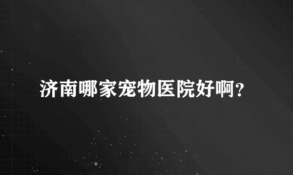 济南哪家宠物医院好啊？