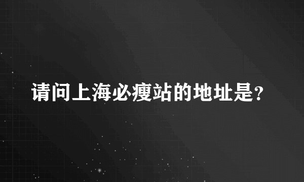 请问上海必瘦站的地址是？
