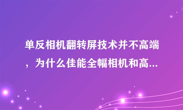 单反相机翻转屏技术并不高端,为什么佳能全幅相机和高端机器都不装翻转屏?市售哪些全幅相机是有翻转屏的?