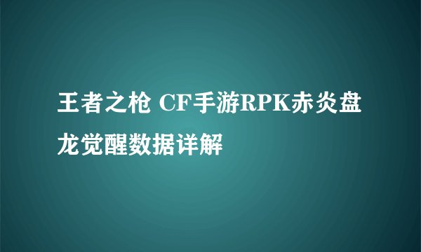 王者之枪 CF手游RPK赤炎盘龙觉醒数据详解