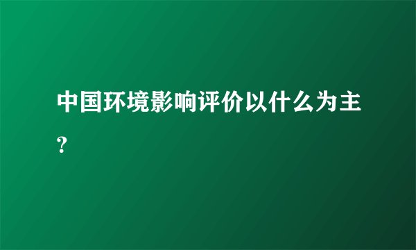 中国环境影响评价以什么为主？