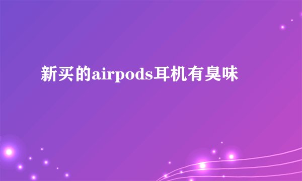 新买的airpods耳机有臭味