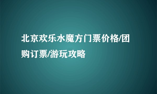 北京欢乐水魔方门票价格/团购订票/游玩攻略