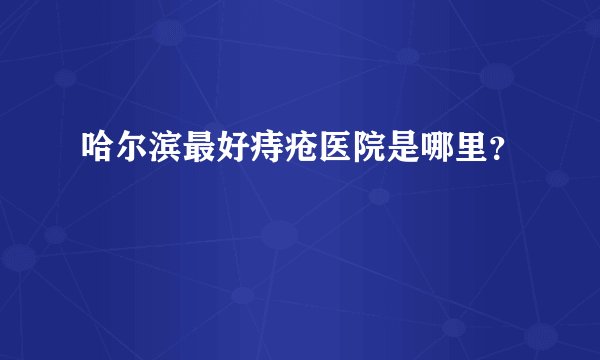 哈尔滨最好痔疮医院是哪里？
