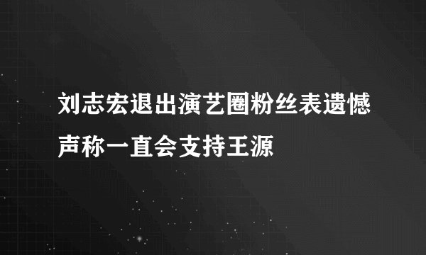 刘志宏退出演艺圈粉丝表遗憾声称一直会支持王源