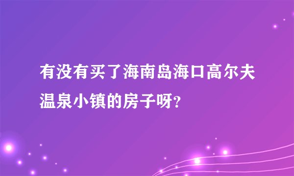 有没有买了海南岛海口高尔夫温泉小镇的房子呀?