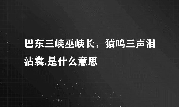 巴东三峡巫峡长，猿鸣三声泪沾裳.是什么意思