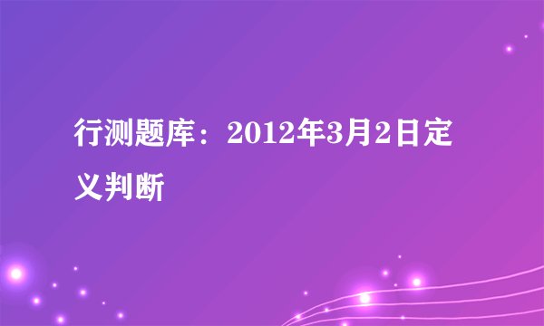 行测题库：2012年3月2日定义判断 