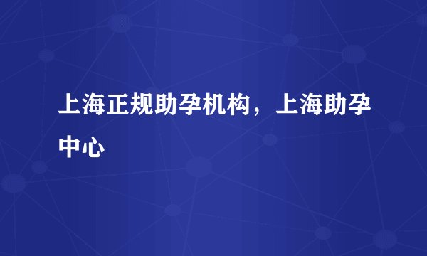 上海正规助孕机构，上海助孕中心